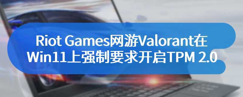 Riot Games网游《Valorant》在Windows 11上强制要求开启TPM 2.0