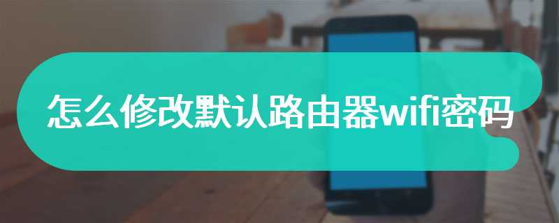 怎么修改默认路由器wifi密码