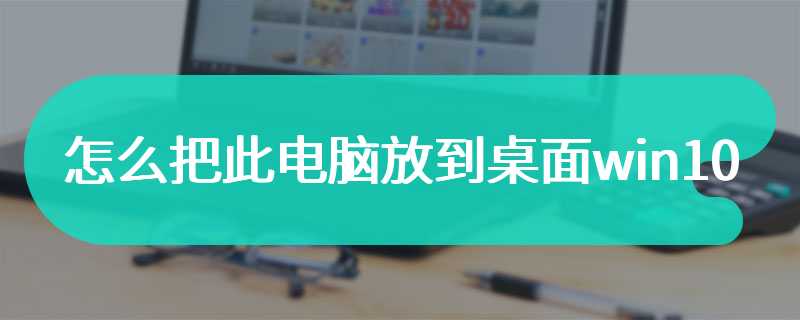 怎么把此电脑放到桌面win10