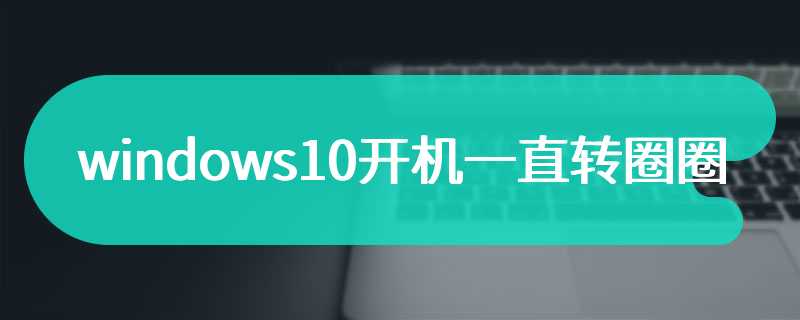 windows10开机一直转圈圈