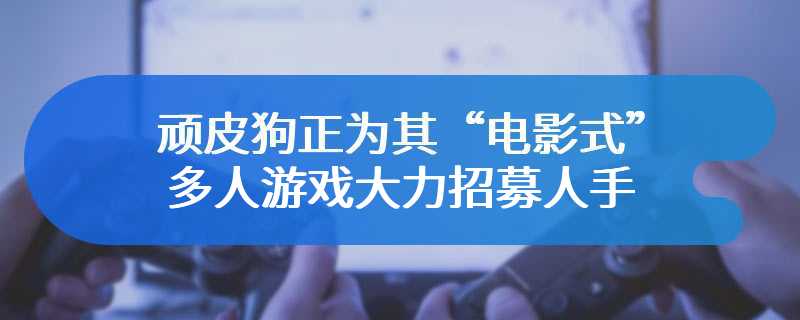 顽皮狗正为其“电影式”多人游戏大力招募人手