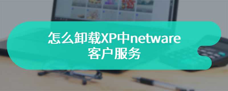 怎么卸载XP中netware客户服务