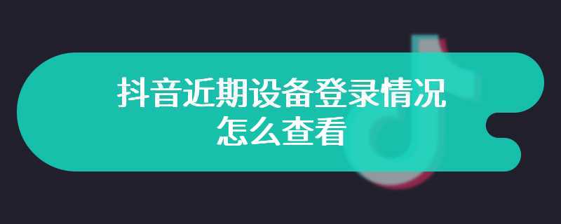 抖音近期设备登录情况怎么查看