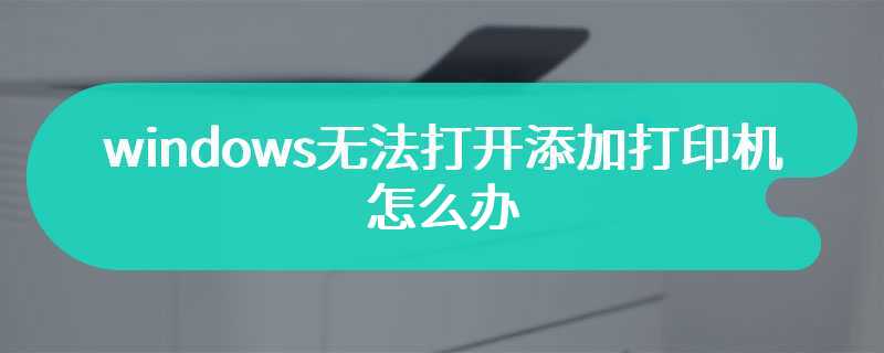 windows无法打开添加打印机怎么办