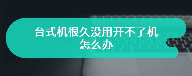 台式机很久没用开不了机怎么办