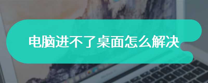 电脑进不了桌面怎么解决