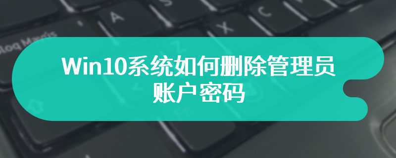 Win10系统如何删除管理员账户密码