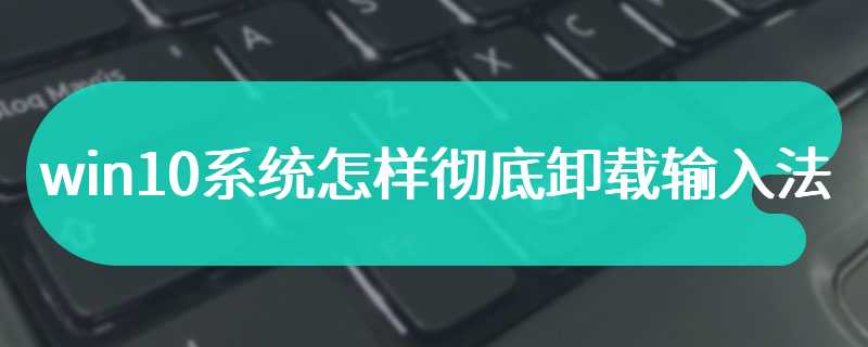 win10系统怎样彻底卸载输入法