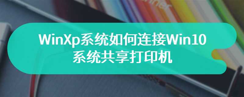 WinXp系统如何连接Win10系统共享打印机