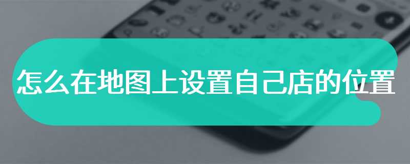 怎么在地图上设置自己店的位置