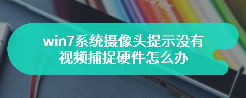 win7系统摄像头提示没有视频捕捉硬件怎么办