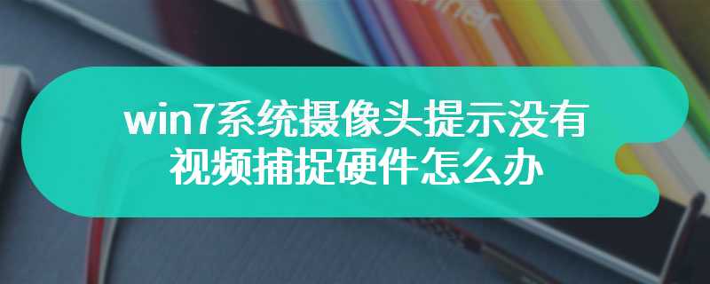 win7系统摄像头提示没有视频捕捉硬件怎么办