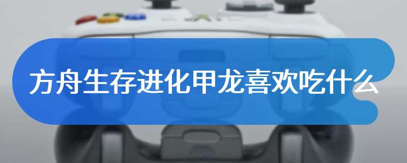 方舟生存进化甲龙喜欢吃什么