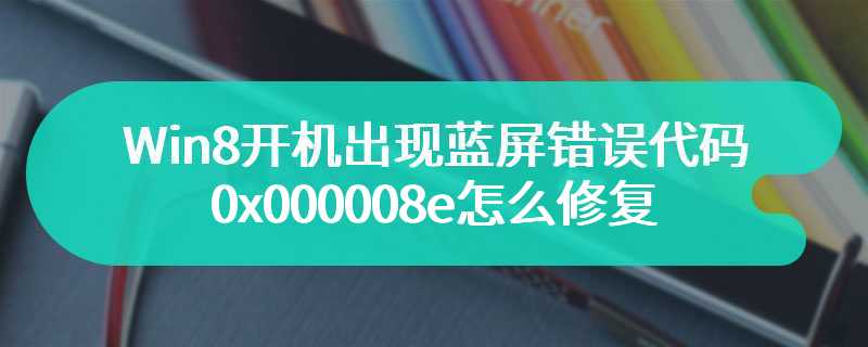 Win8开机出现蓝屏错误代码0x000008e怎么修复