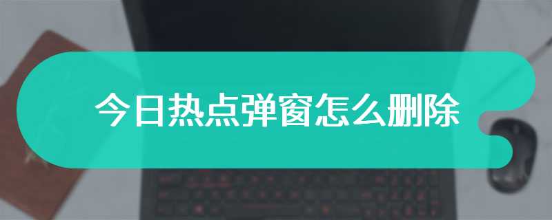 今日热点弹窗怎么删除