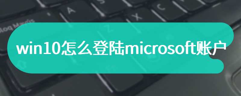 win10怎么登陆microsoft账户