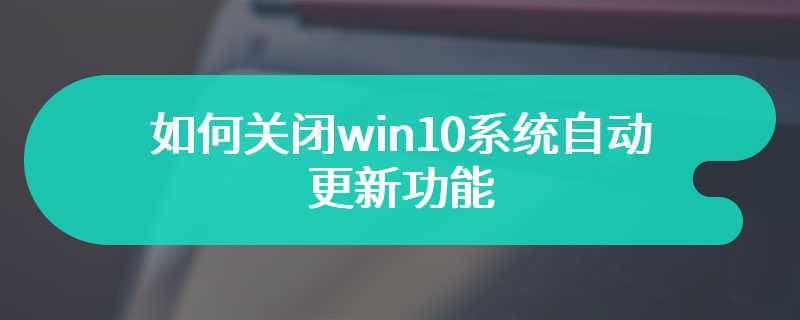 如何关闭win10系统自动更新功能