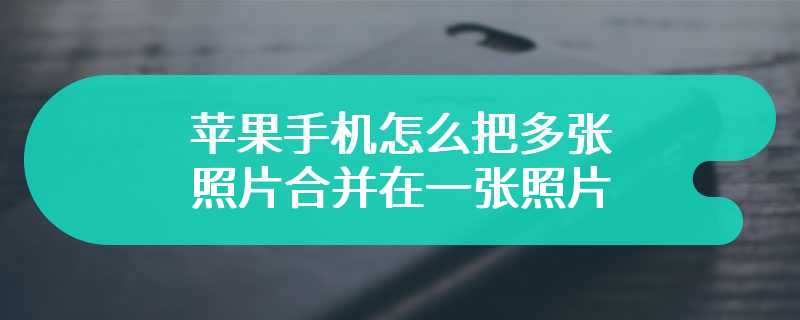 苹果手机怎么把多张照片合并在一张照片