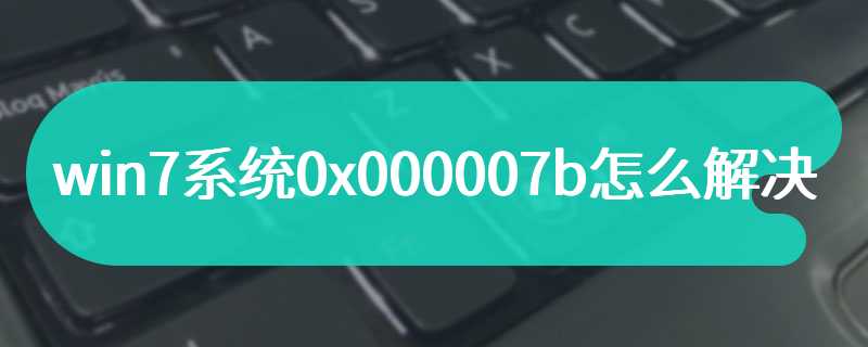 win7系统0x000007b怎么解决