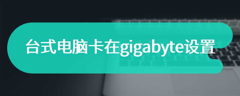 台式电脑卡在gigabyte设置