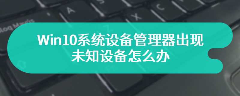 Win10系统设备管理器出现未知设备怎么办