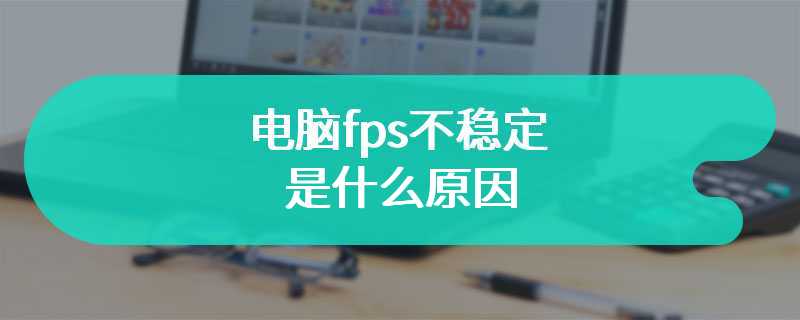 电脑fps不稳定是什么原因