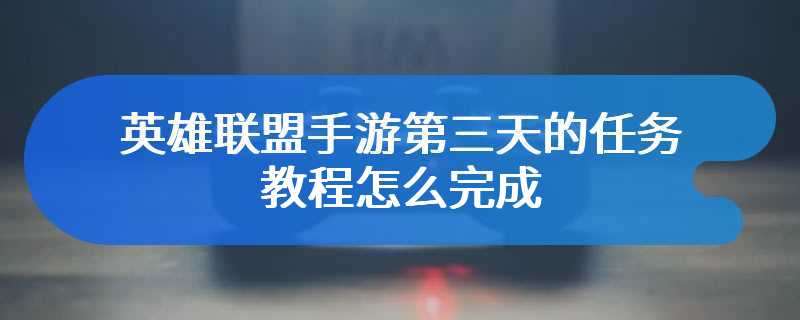 英雄联盟手游第三天的任务教程怎么完成