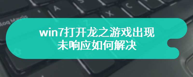 win7打开龙之游戏出现未响应如何解决