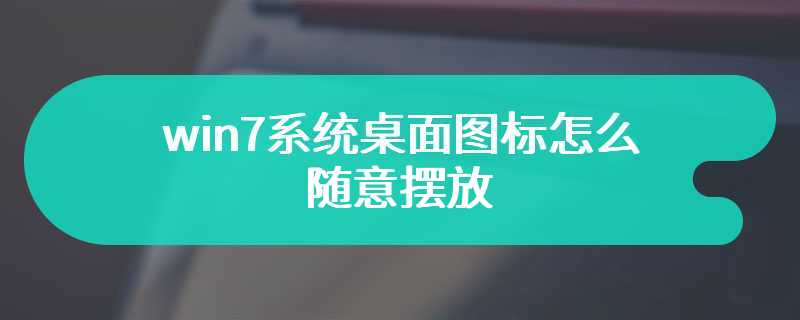 win7系统桌面图标怎么随意摆放