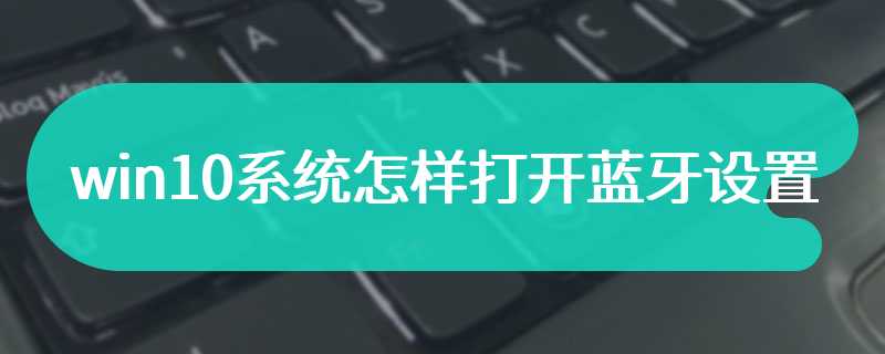 win10系统怎样打开蓝牙设置