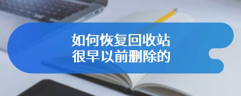 如何恢复回收站很早以前删除的