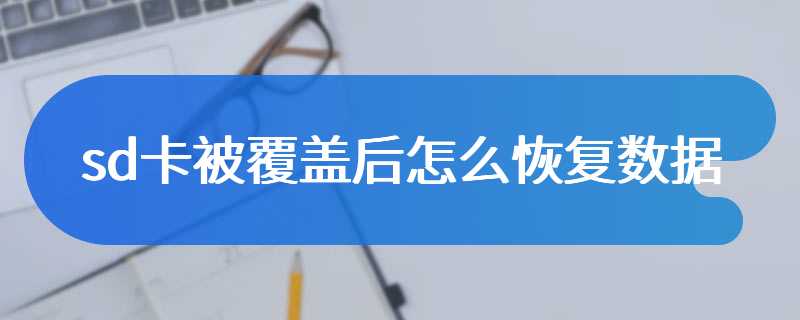 sd卡被覆盖后怎么恢复数据