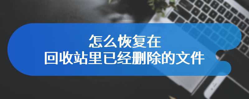 怎么恢复在回收站里已经删除的文件