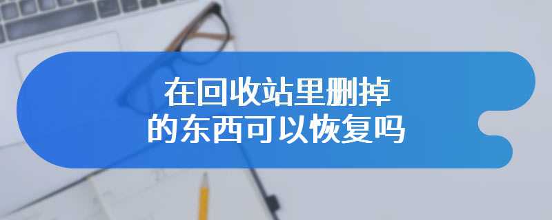 在回收站里删掉的东西可以恢复吗