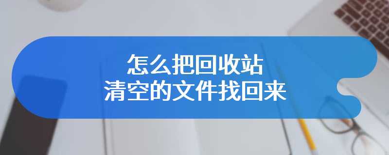 怎么把回收站清空的文件找回来