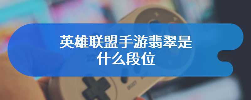 英雄联盟手游翡翠是什么段位