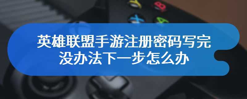 英雄联盟手游注册密码写完没办法下一步怎么办