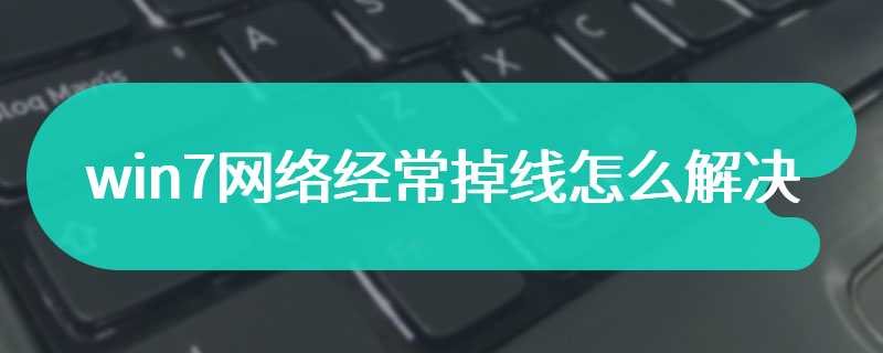 win7网络经常掉线怎么解决