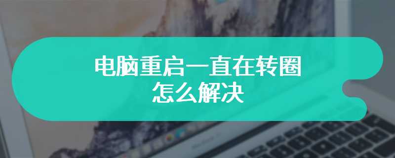 电脑重启一直在转圈怎么解决