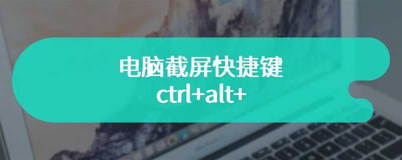 电脑截屏快捷键ctrl+alt+