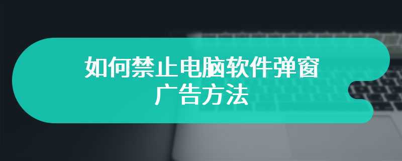 如何禁止电脑软件弹窗广告方法