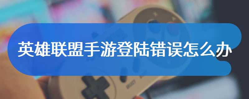 英雄联盟手游登陆错误怎么办