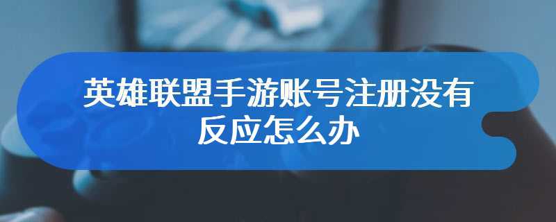 英雄联盟手游账号注册没有反应怎么办