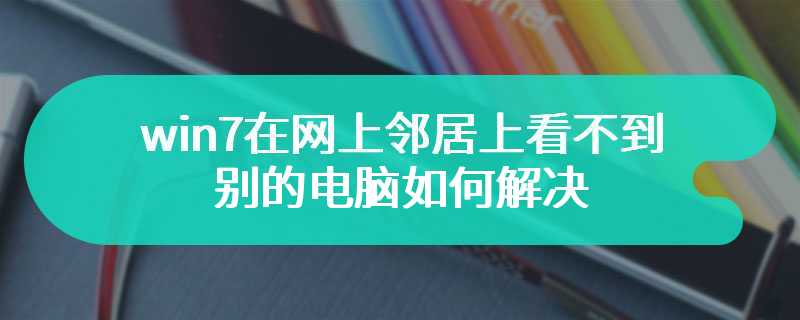 win7在网上邻居上看不到别的电脑如何解决