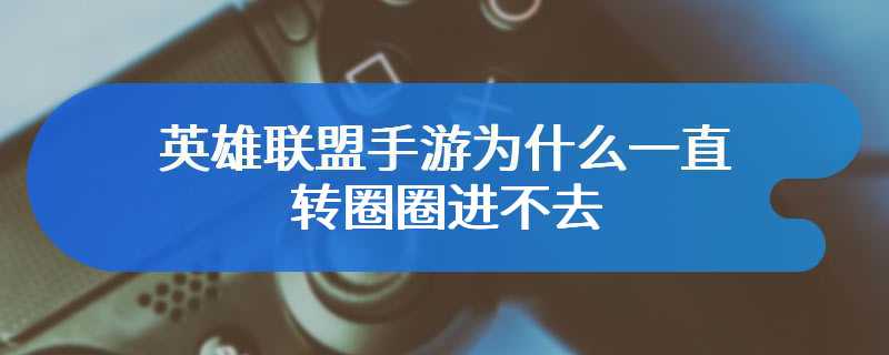 英雄联盟手游为什么一直转圈圈进不去