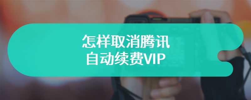 怎样取消腾讯自动续费VIP