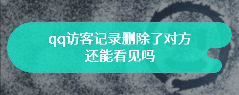 qq访客记录删除了对方还能看见吗