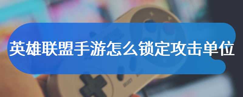 英雄联盟手游怎么锁定攻击单位