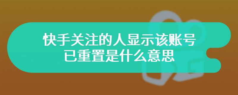 快手关注的人显示该账号已重置是什么意思