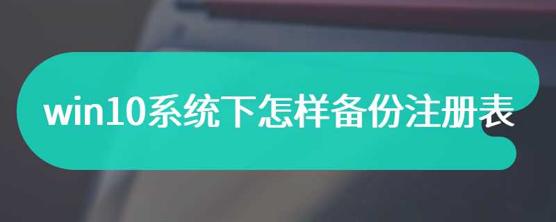 win10系统下怎样备份注册表